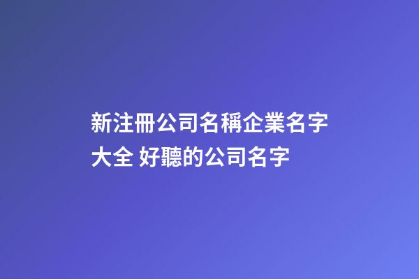 新注冊公司名稱企業名字大全 好聽的公司名字-第1張-公司起名-玄機派